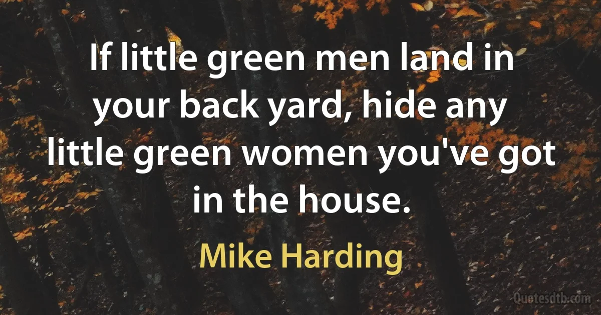 If little green men land in your back yard, hide any little green women you've got in the house. (Mike Harding)