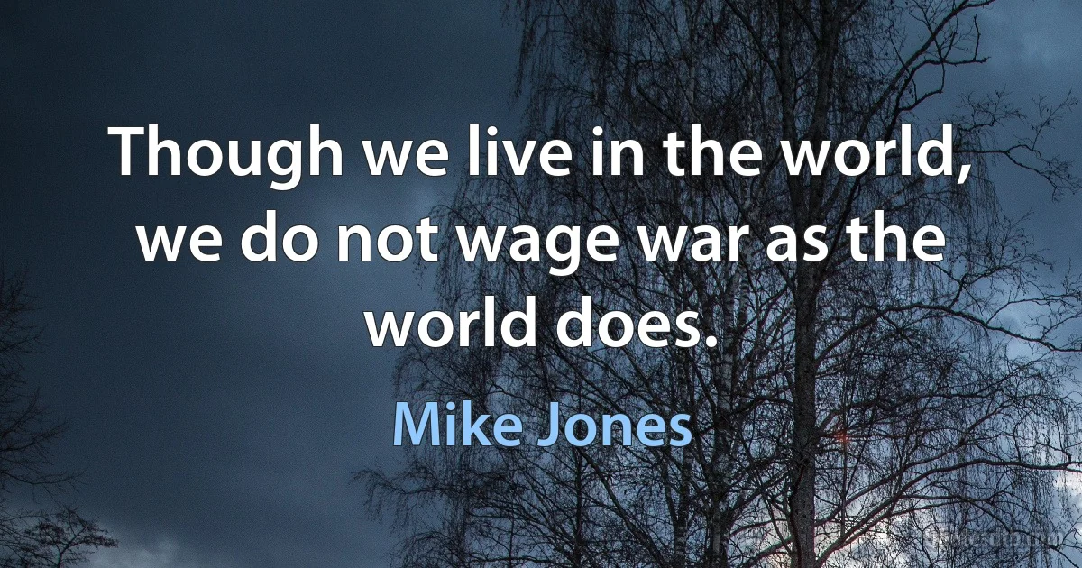 Though we live in the world, we do not wage war as the world does. (Mike Jones)