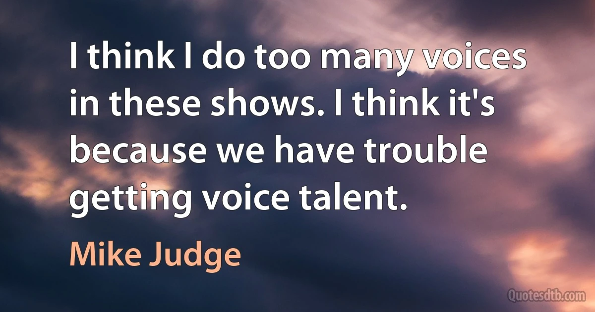 I think I do too many voices in these shows. I think it's because we have trouble getting voice talent. (Mike Judge)