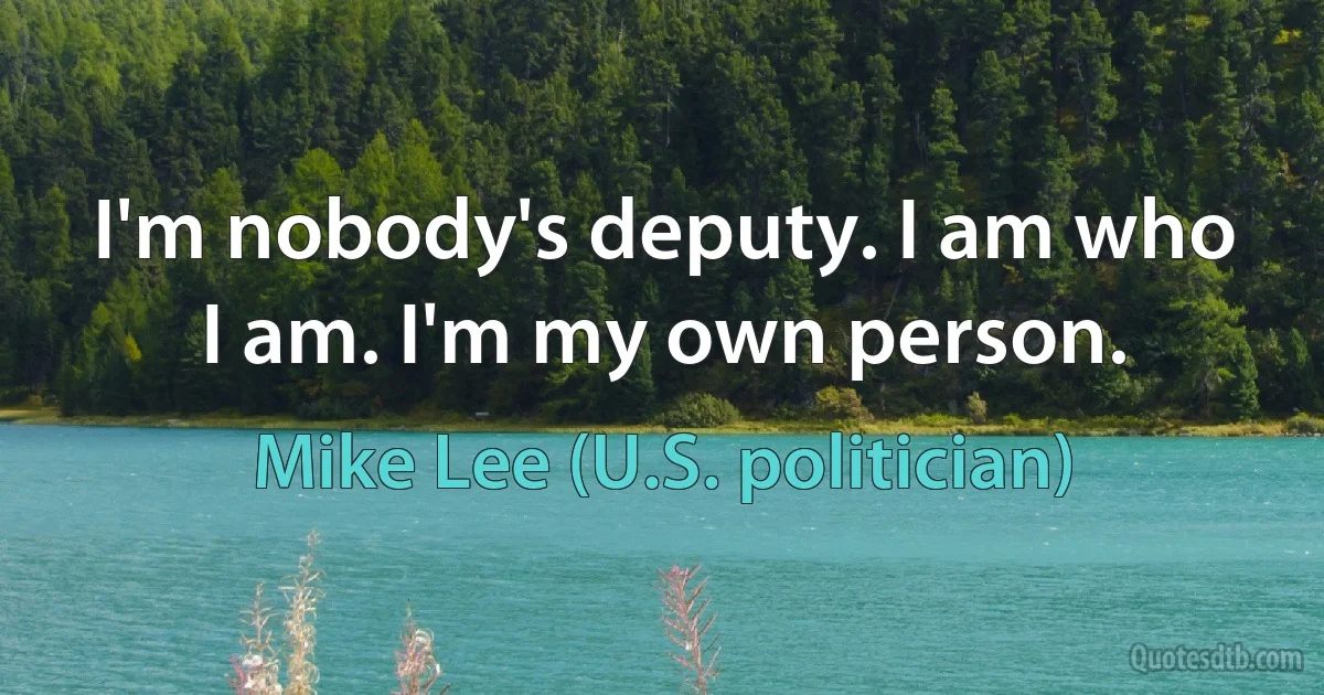 I'm nobody's deputy. I am who I am. I'm my own person. (Mike Lee (U.S. politician))