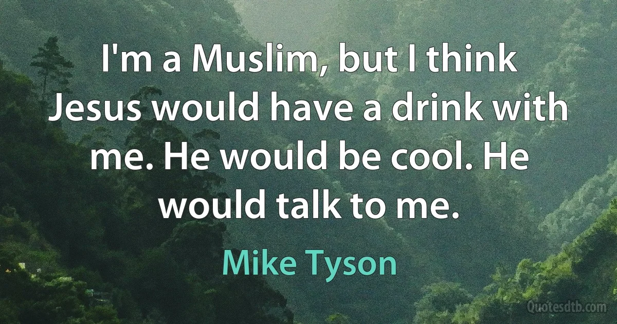 I'm a Muslim, but I think Jesus would have a drink with me. He would be cool. He would talk to me. (Mike Tyson)