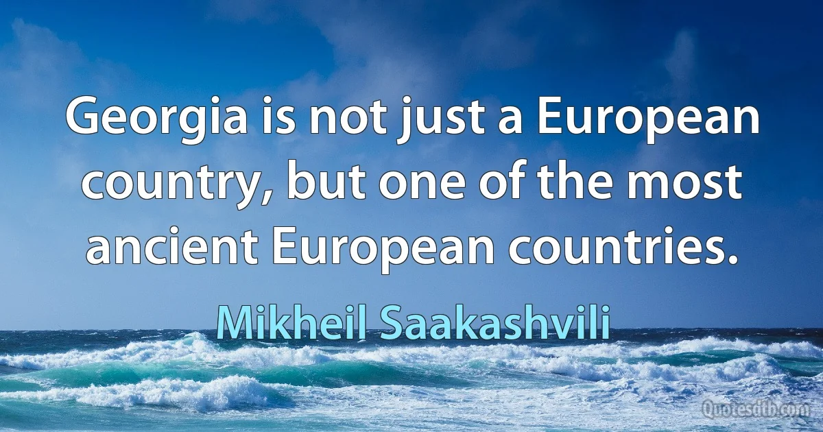 Georgia is not just a European country, but one of the most ancient European countries. (Mikheil Saakashvili)