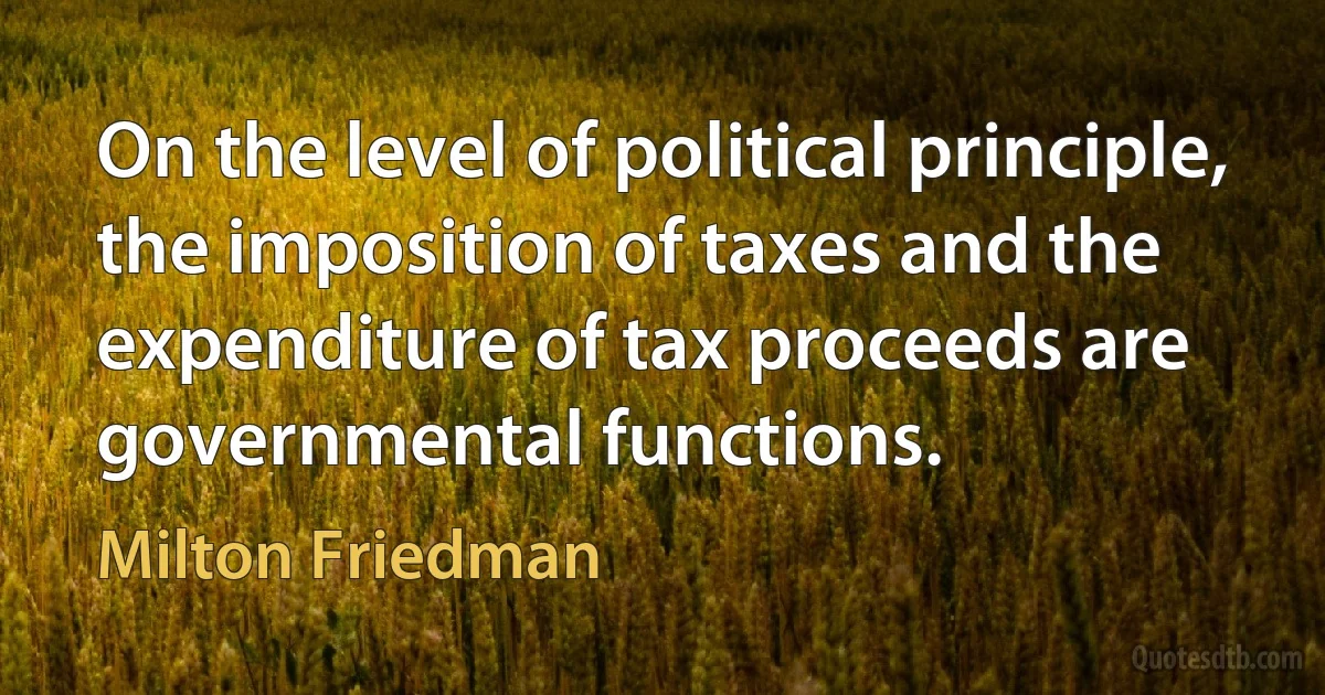 On the level of political principle, the imposition of taxes and the expenditure of tax proceeds are governmental functions. (Milton Friedman)