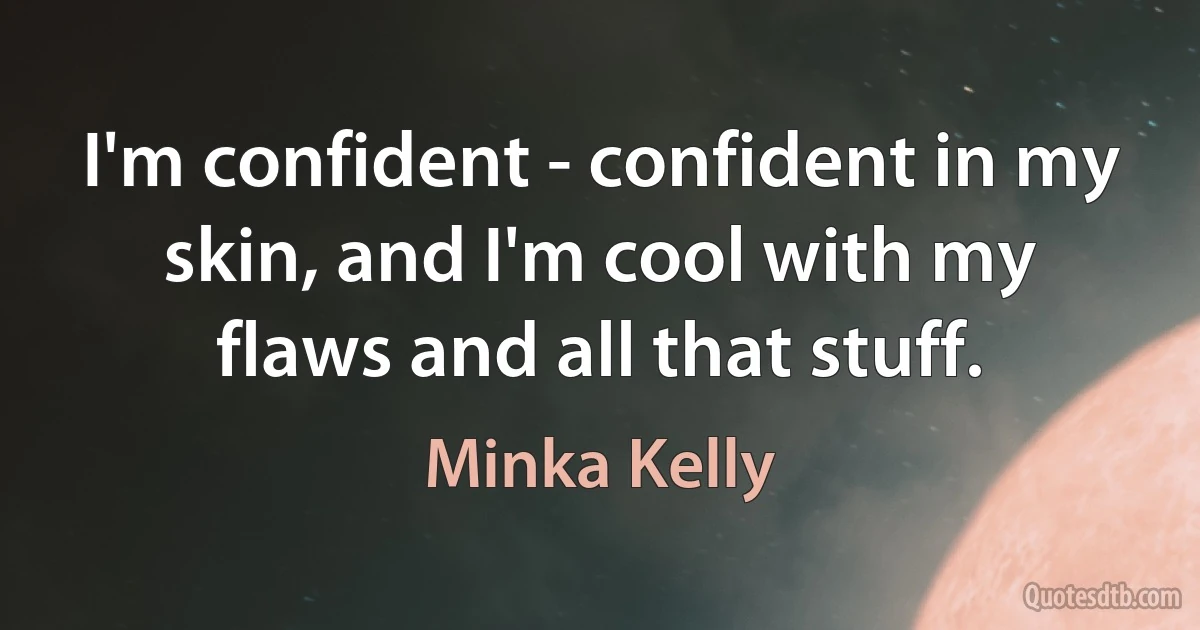 I'm confident - confident in my skin, and I'm cool with my flaws and all that stuff. (Minka Kelly)