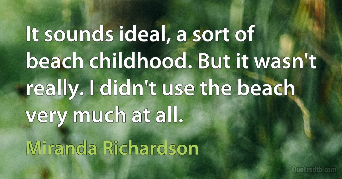 It sounds ideal, a sort of beach childhood. But it wasn't really. I didn't use the beach very much at all. (Miranda Richardson)