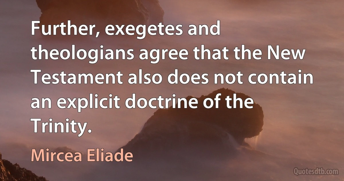 Further, exegetes and theologians agree that the New Testament also does not contain an explicit doctrine of the Trinity. (Mircea Eliade)