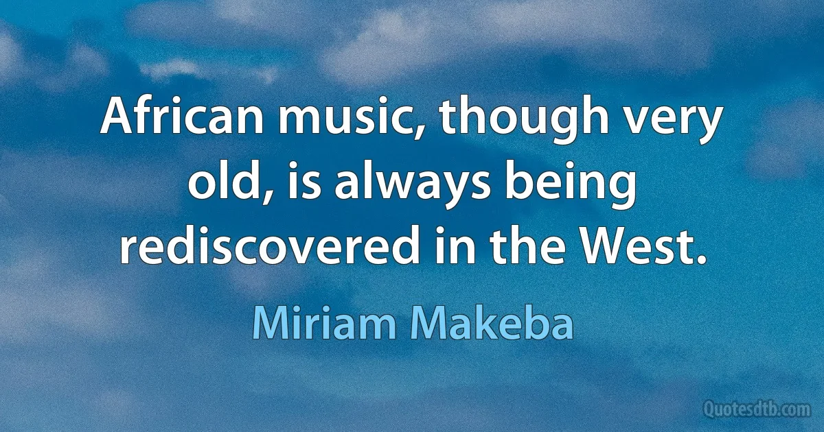 African music, though very old, is always being rediscovered in the West. (Miriam Makeba)