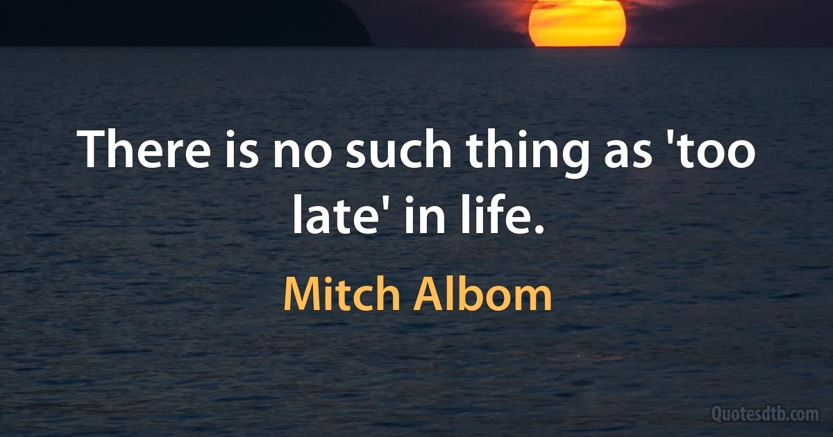 There is no such thing as 'too late' in life. (Mitch Albom)