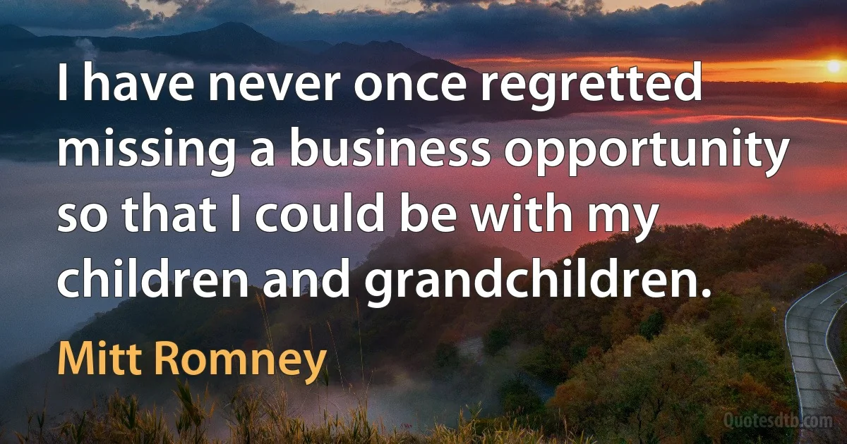 I have never once regretted missing a business opportunity so that I could be with my children and grandchildren. (Mitt Romney)