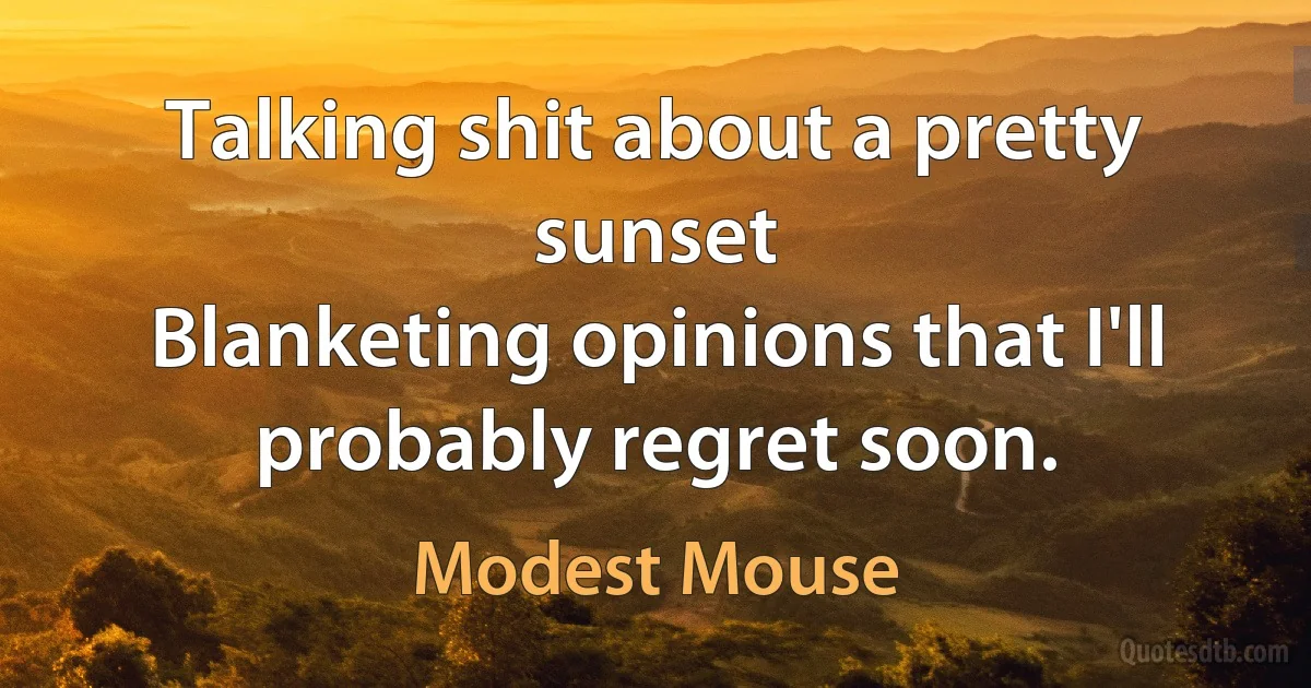 Talking shit about a pretty sunset
Blanketing opinions that I'll probably regret soon. (Modest Mouse)