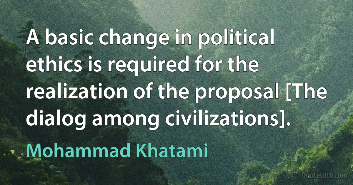 A basic change in political ethics is required for the realization of the proposal [The dialog among civilizations]. (Mohammad Khatami)