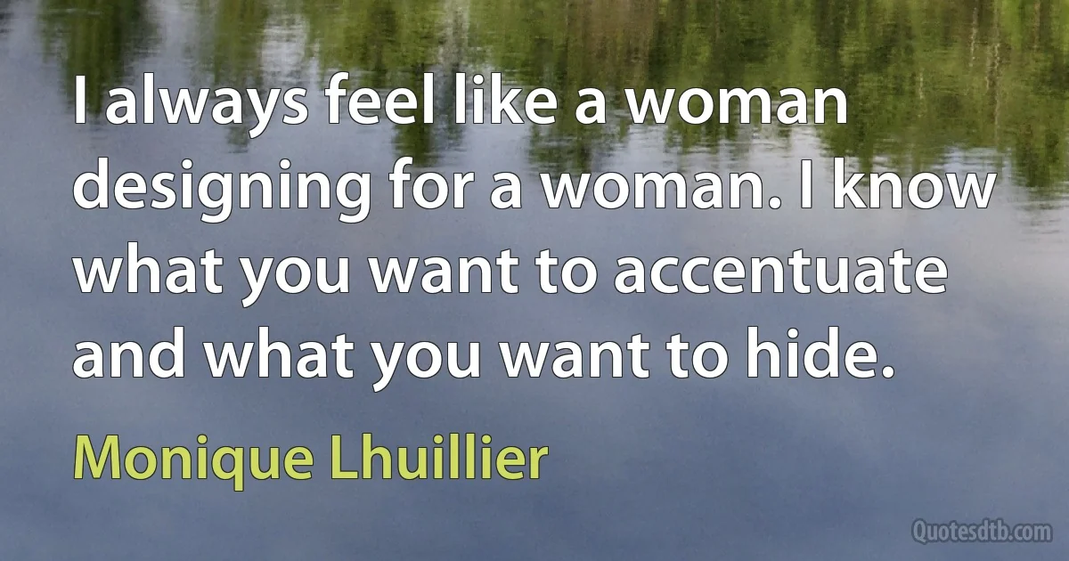 I always feel like a woman designing for a woman. I know what you want to accentuate and what you want to hide. (Monique Lhuillier)