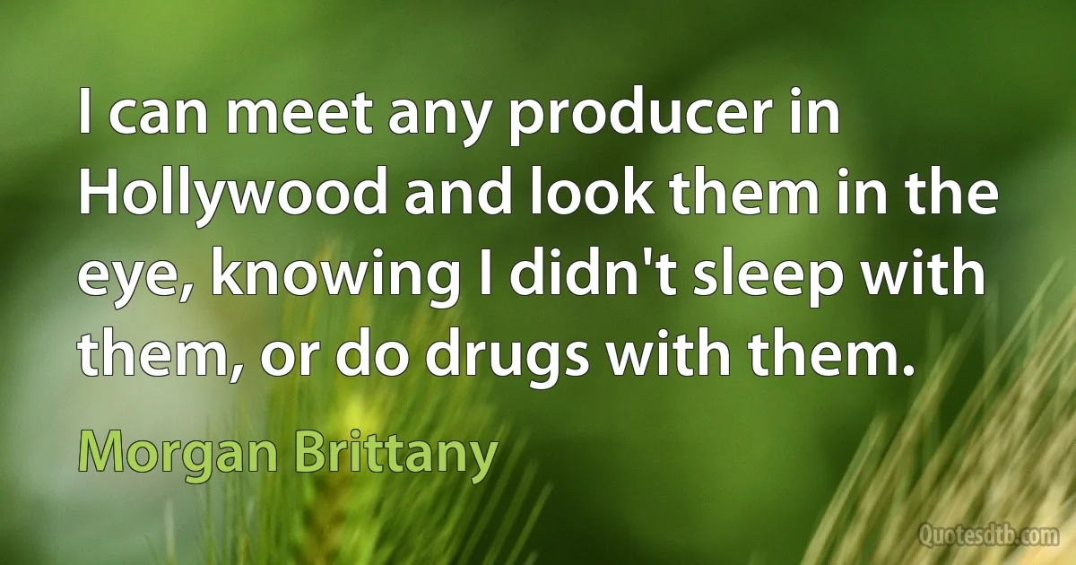 I can meet any producer in Hollywood and look them in the eye, knowing I didn't sleep with them, or do drugs with them. (Morgan Brittany)