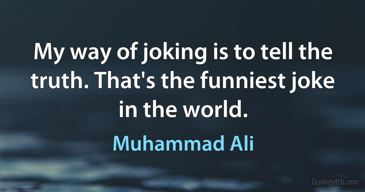 My way of joking is to tell the truth. That's the funniest joke in the world. (Muhammad Ali)