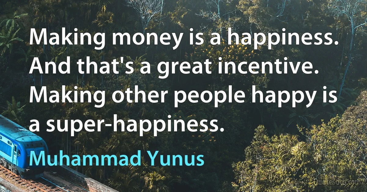 Making money is a happiness. And that's a great incentive. Making other people happy is a super-happiness. (Muhammad Yunus)