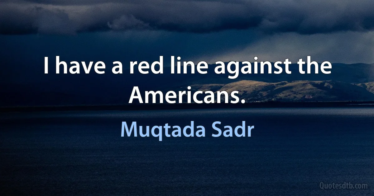 I have a red line against the Americans. (Muqtada Sadr)