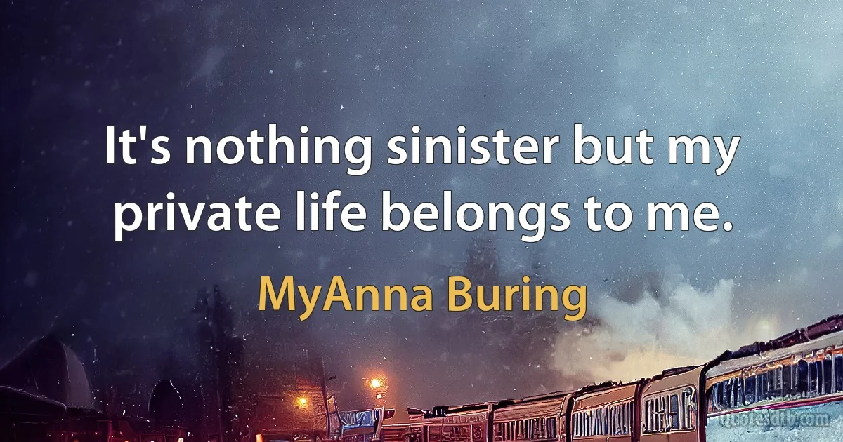 It's nothing sinister but my private life belongs to me. (MyAnna Buring)