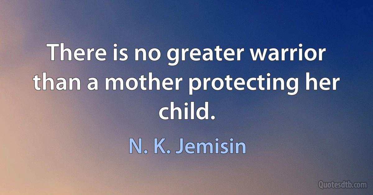 There is no greater warrior than a mother protecting her child. (N. K. Jemisin)