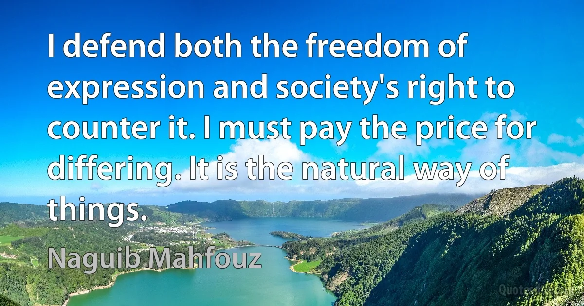 I defend both the freedom of expression and society's right to counter it. I must pay the price for differing. It is the natural way of things. (Naguib Mahfouz)