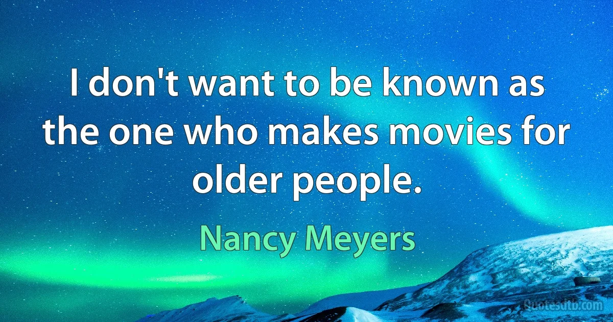 I don't want to be known as the one who makes movies for older people. (Nancy Meyers)