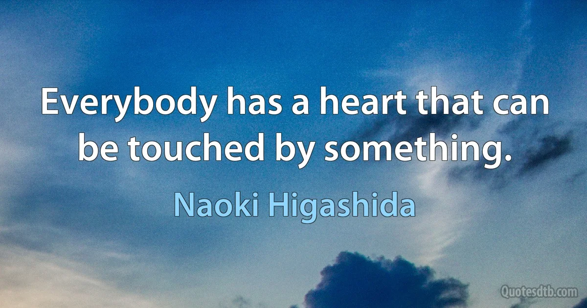 Everybody has a heart that can be touched by something. (Naoki Higashida)