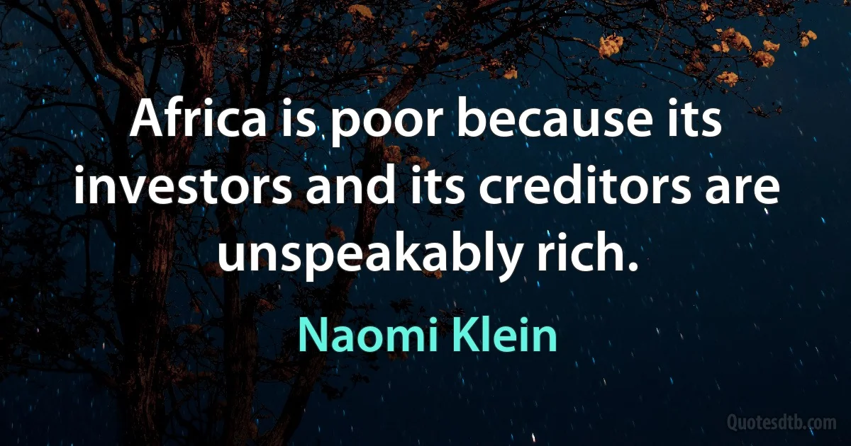 Africa is poor because its investors and its creditors are unspeakably rich. (Naomi Klein)