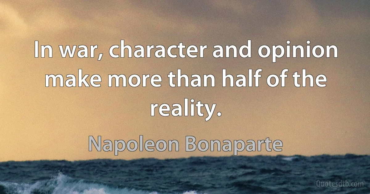 In war, character and opinion make more than half of the reality. (Napoleon Bonaparte)