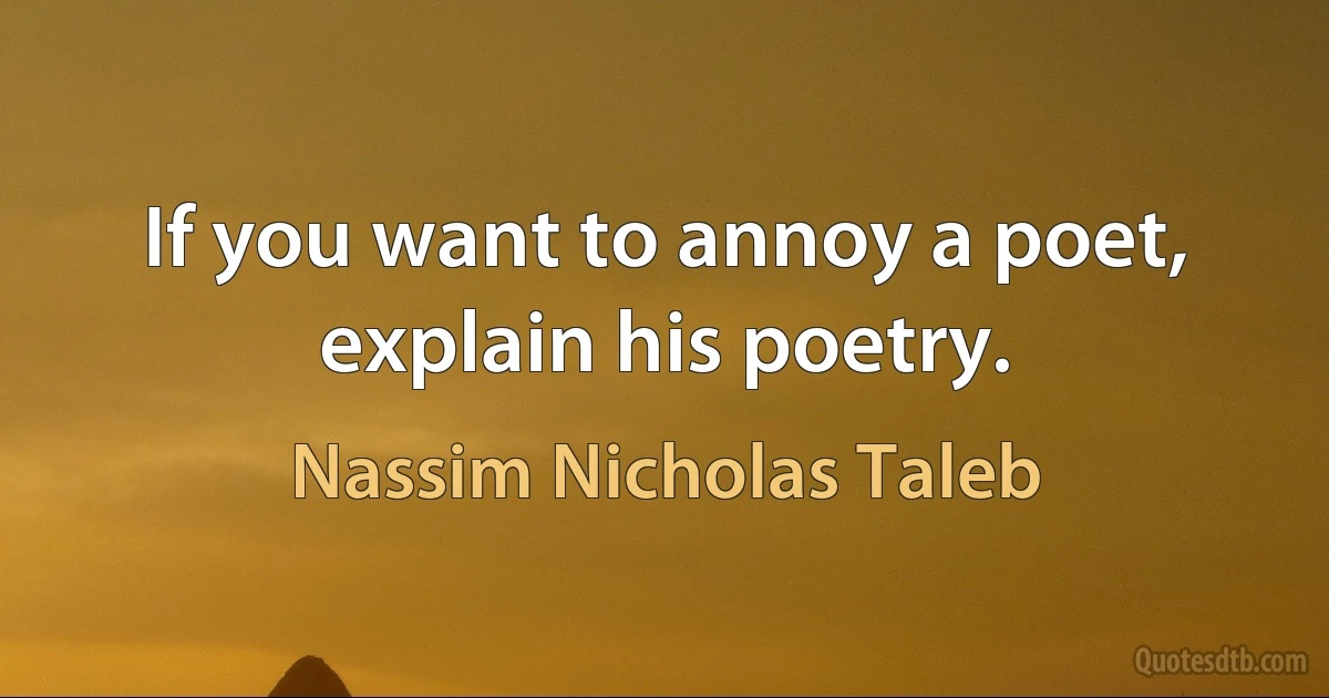 If you want to annoy a poet, explain his poetry. (Nassim Nicholas Taleb)