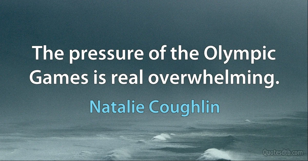 The pressure of the Olympic Games is real overwhelming. (Natalie Coughlin)