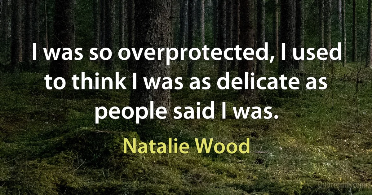 I was so overprotected, I used to think I was as delicate as people said I was. (Natalie Wood)