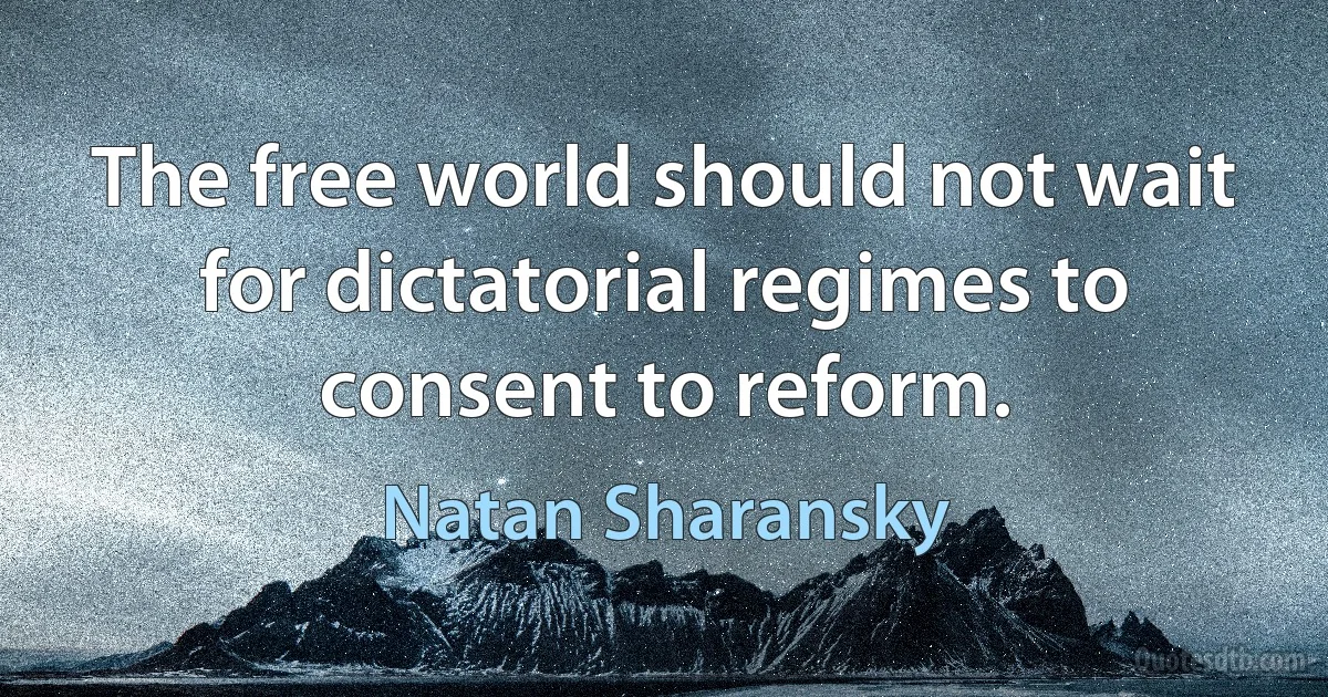 The free world should not wait for dictatorial regimes to consent to reform. (Natan Sharansky)