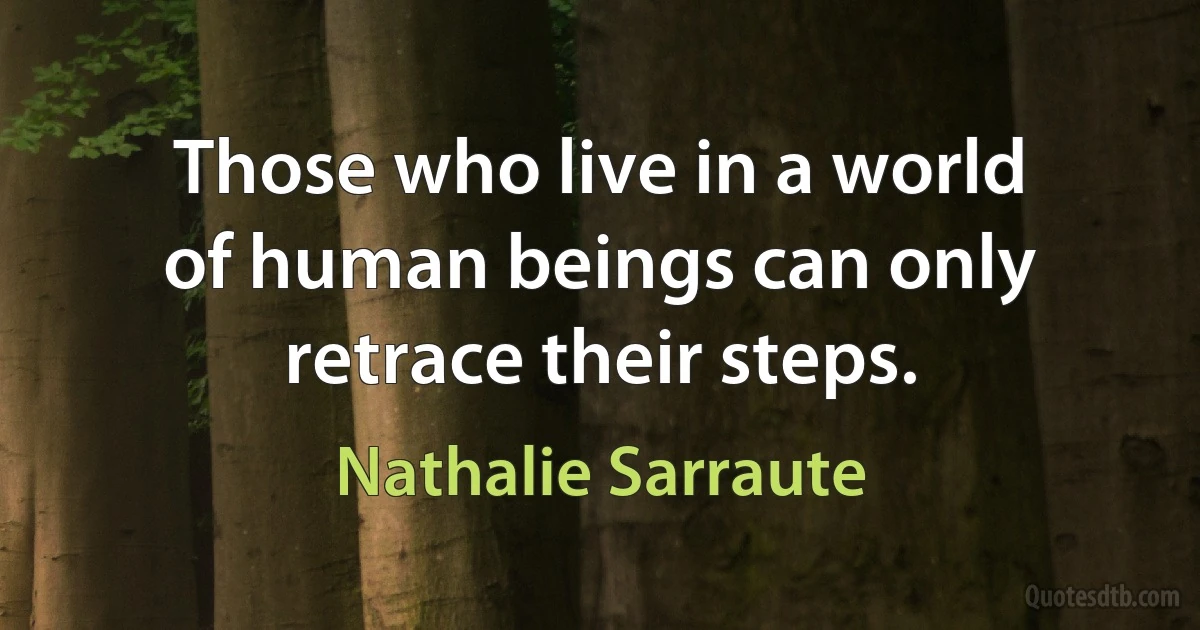 Those who live in a world of human beings can only retrace their steps. (Nathalie Sarraute)