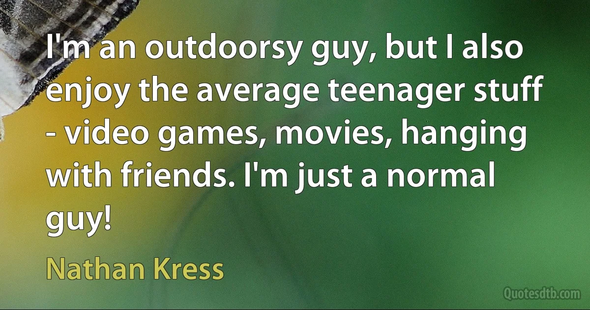 I'm an outdoorsy guy, but I also enjoy the average teenager stuff - video games, movies, hanging with friends. I'm just a normal guy! (Nathan Kress)