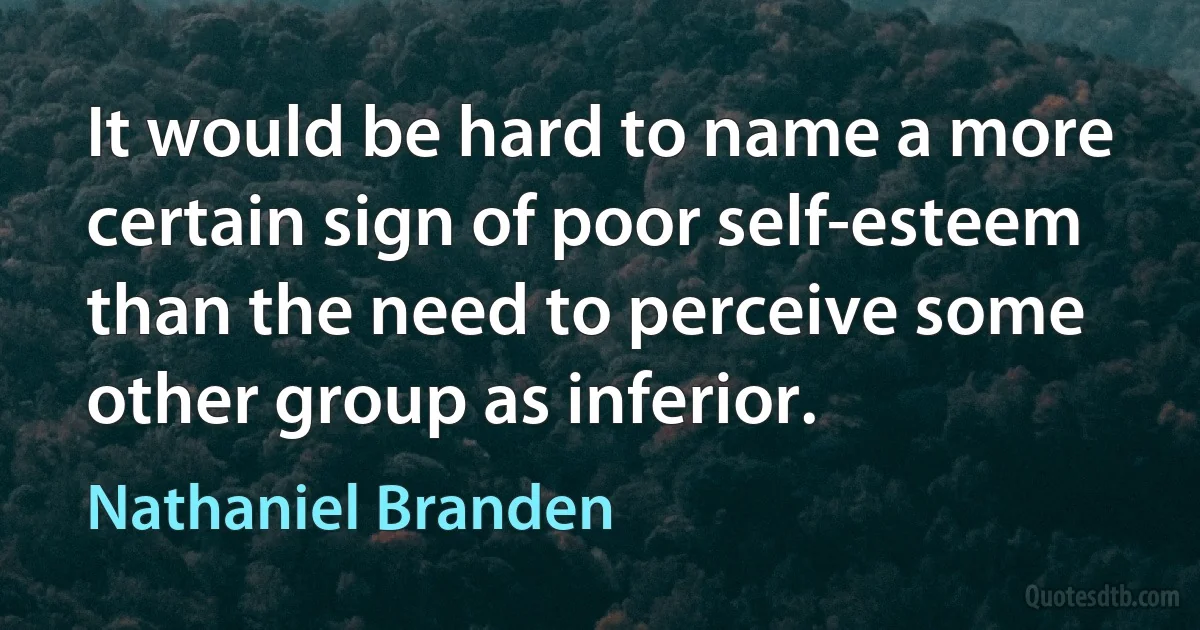 It would be hard to name a more certain sign of poor self-esteem than the need to perceive some other group as inferior. (Nathaniel Branden)