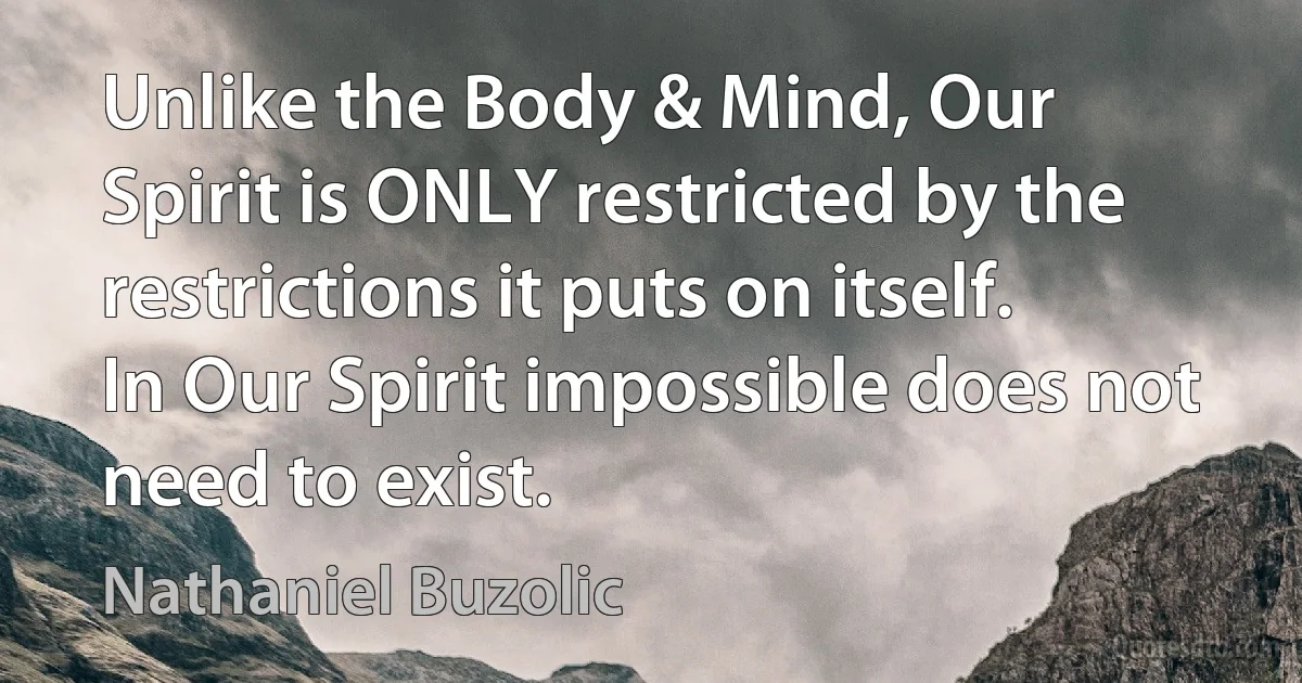 Unlike the Body & Mind, Our Spirit is ONLY restricted by the restrictions it puts on itself. In Our Spirit impossible does not need to exist. (Nathaniel Buzolic)