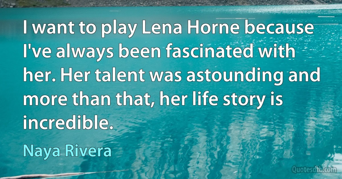 I want to play Lena Horne because I've always been fascinated with her. Her talent was astounding and more than that, her life story is incredible. (Naya Rivera)