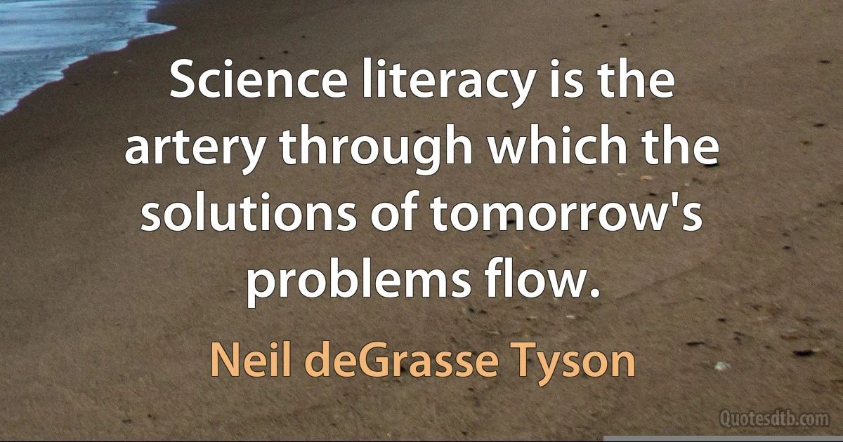 Science literacy is the artery through which the solutions of tomorrow's problems flow. (Neil deGrasse Tyson)