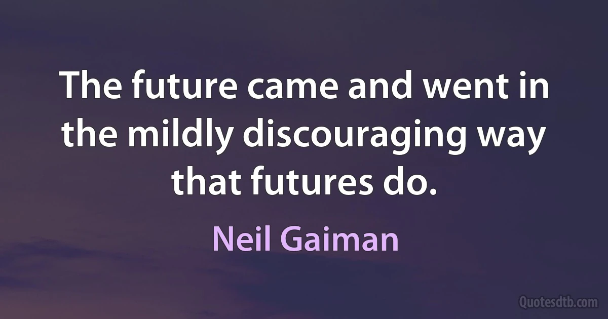 The future came and went in the mildly discouraging way that futures do. (Neil Gaiman)