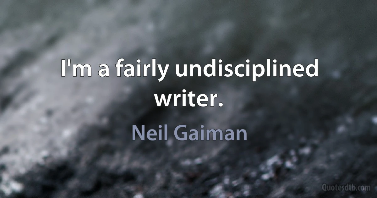 I'm a fairly undisciplined writer. (Neil Gaiman)