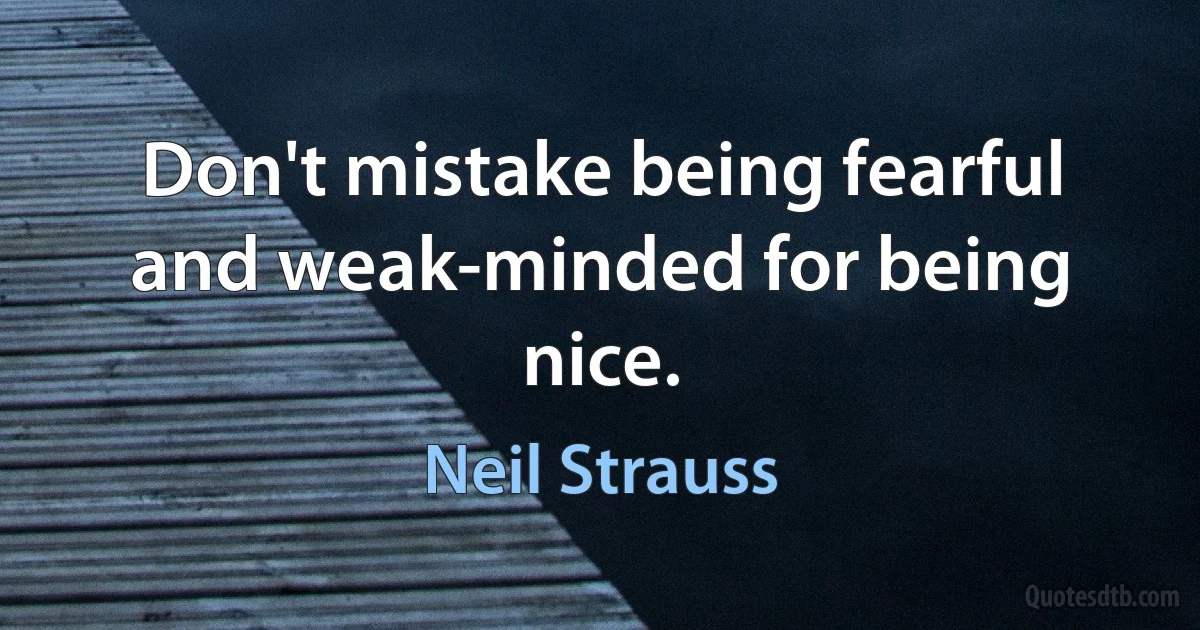 Don't mistake being fearful and weak-minded for being nice. (Neil Strauss)