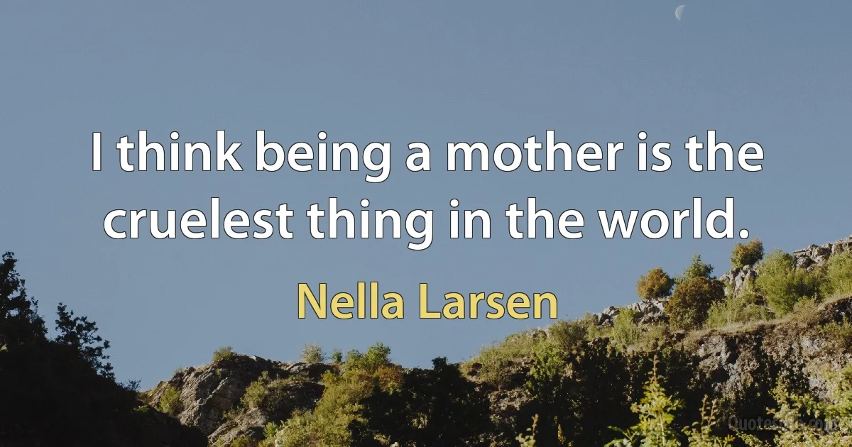 I think being a mother is the cruelest thing in the world. (Nella Larsen)