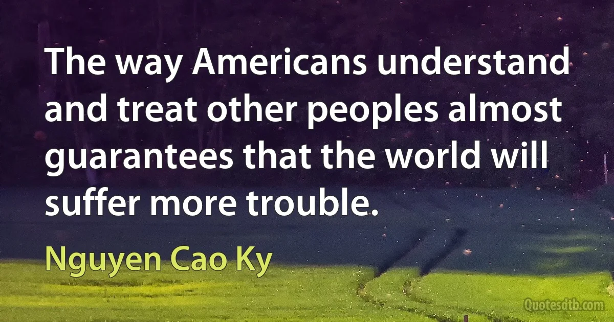 The way Americans understand and treat other peoples almost guarantees that the world will suffer more trouble. (Nguyen Cao Ky)