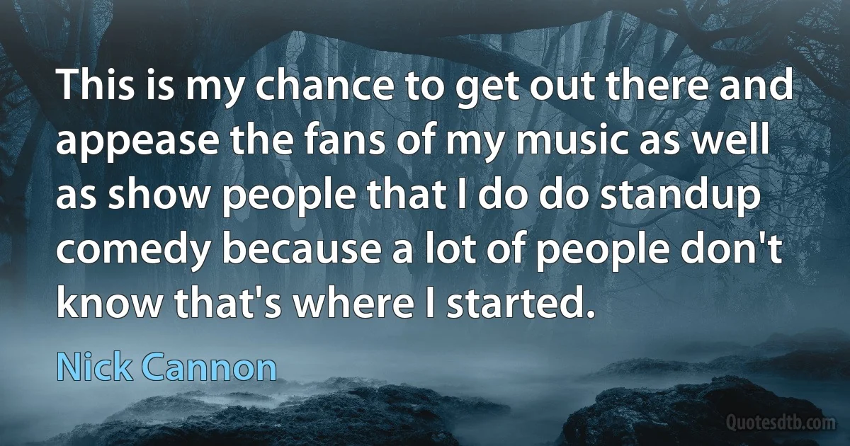 This is my chance to get out there and appease the fans of my music as well as show people that I do do standup comedy because a lot of people don't know that's where I started. (Nick Cannon)