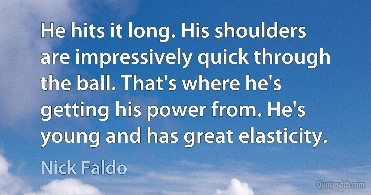 He hits it long. His shoulders are impressively quick through the ball. That's where he's getting his power from. He's young and has great elasticity. (Nick Faldo)