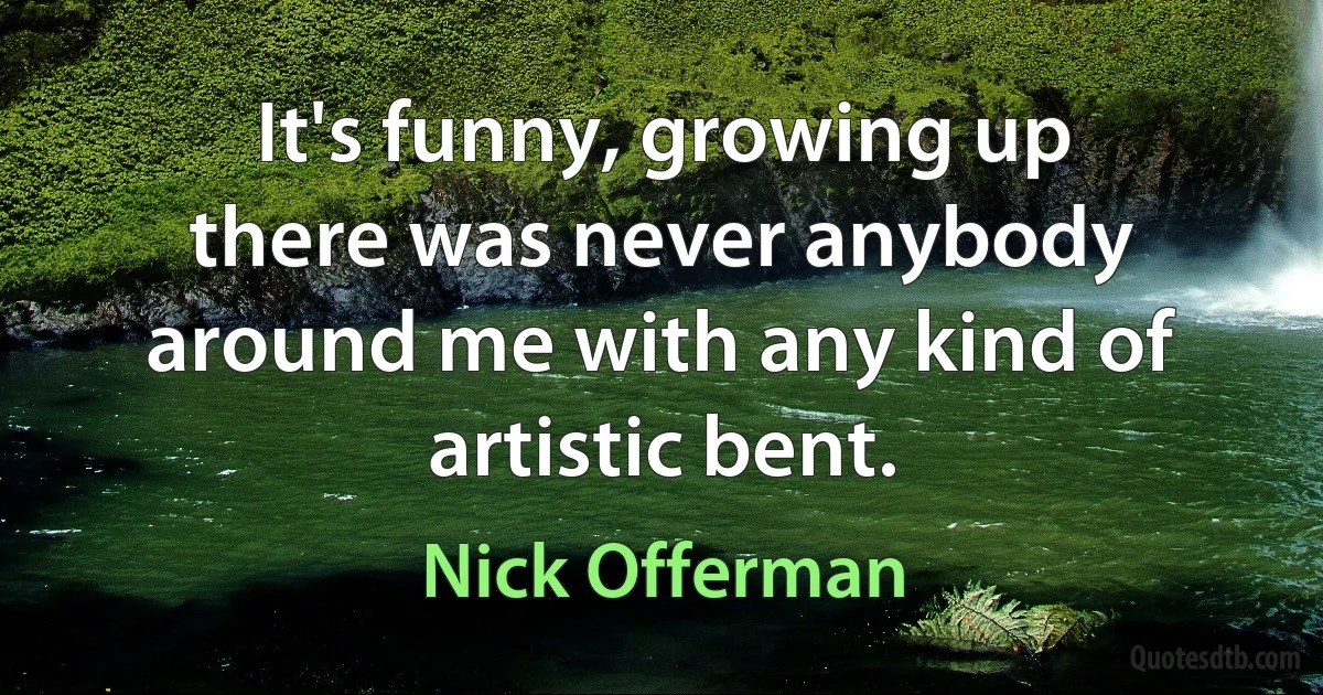 It's funny, growing up there was never anybody around me with any kind of artistic bent. (Nick Offerman)