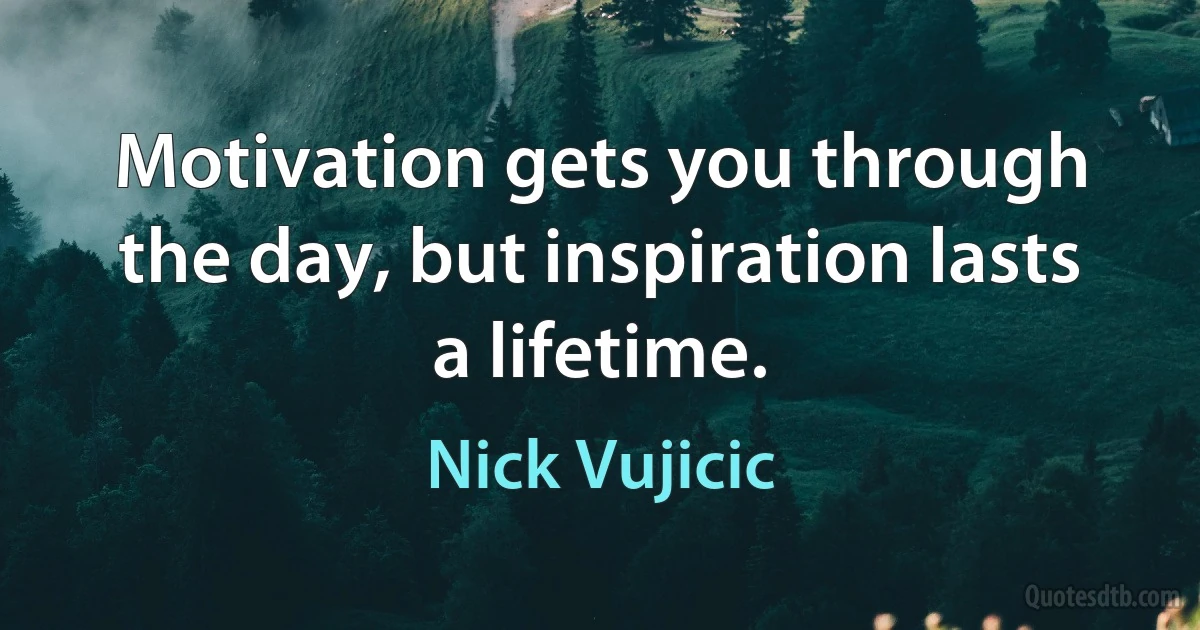 Motivation gets you through the day, but inspiration lasts a lifetime. (Nick Vujicic)