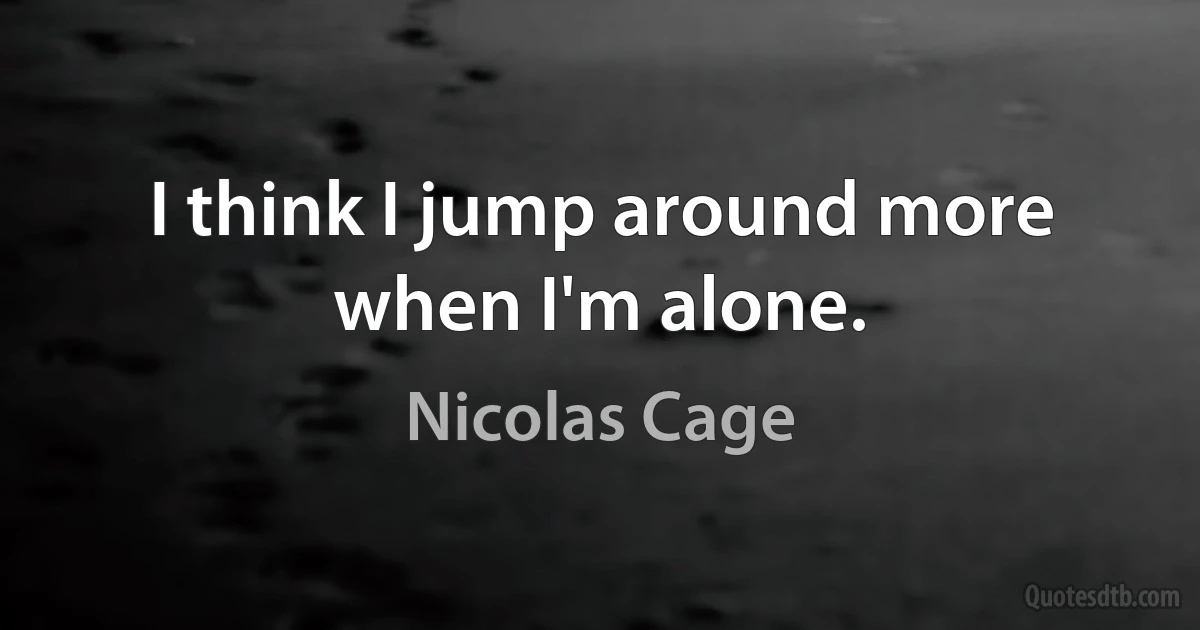 I think I jump around more when I'm alone. (Nicolas Cage)