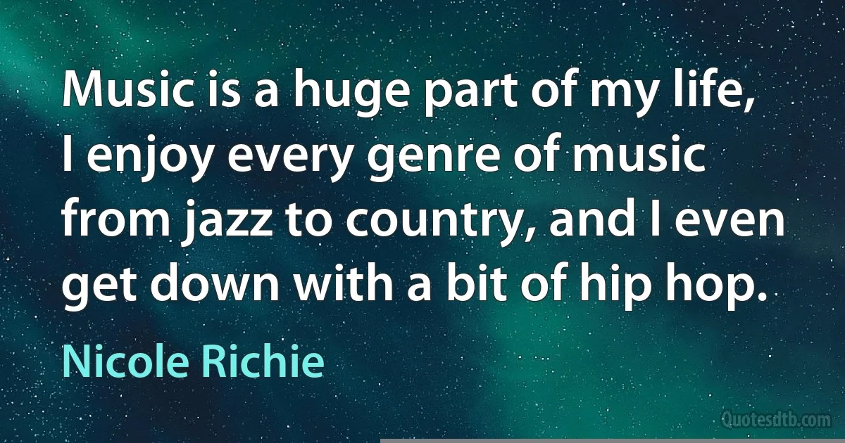 Music is a huge part of my life, I enjoy every genre of music from jazz to country, and I even get down with a bit of hip hop. (Nicole Richie)