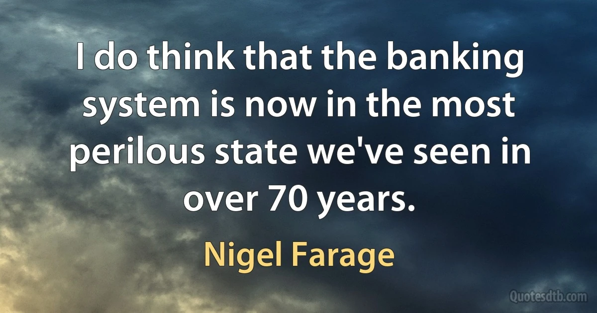 I do think that the banking system is now in the most perilous state we've seen in over 70 years. (Nigel Farage)