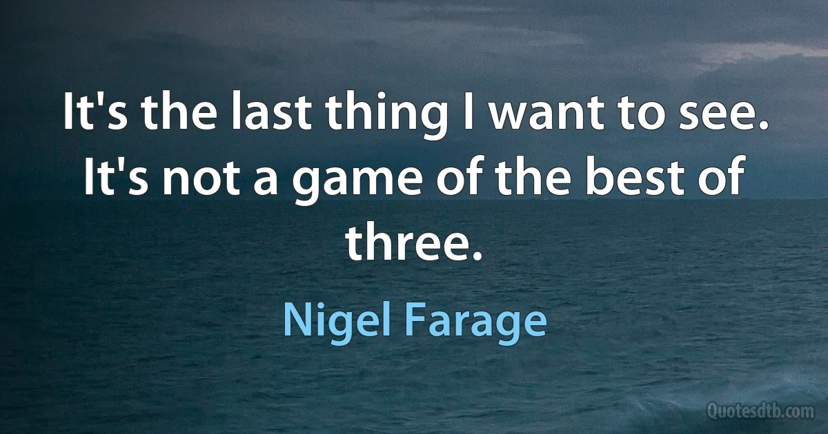 It's the last thing I want to see. It's not a game of the best of three. (Nigel Farage)